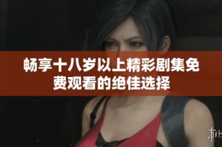 畅享十八岁以上精彩剧集免费观看的绝佳选择