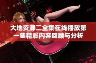 大地资源二全集在线播放第一集精彩内容回顾与分析