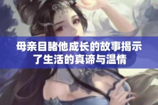 母亲目睹他成长的故事揭示了生活的真谛与温情