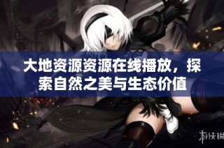 大地资源资源在线播放，探索自然之美与生态价值
