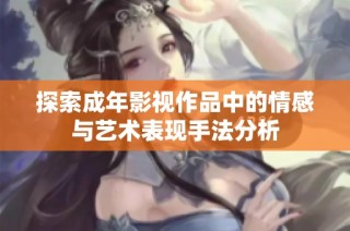 探索成年影视作品中的情感与艺术表现手法分析