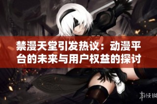 禁漫天堂引发热议：动漫平台的未来与用户权益的探讨
