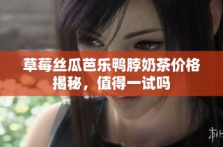 草莓丝瓜芭乐鸭脖奶茶价格揭秘，值得一试吗