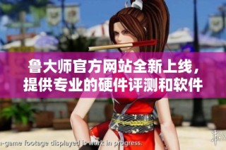 鲁大师官方网站全新上线，提供专业的硬件评测和软件推荐服务