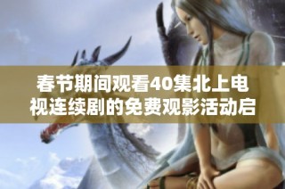 春节期间观看40集北上电视连续剧的免费观影活动启幕