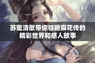 苏蜜清歌带你领略麻花传的精彩世界和感人故事