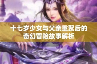 十七岁少女与父亲重聚后的奇幻冒险故事解析