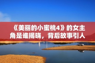 《美丽的小蜜桃4》的女主角是谁揭晓，背后故事引人关注