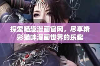探索喵趣漫画官网，尽享精彩猫咪漫画世界的乐趣