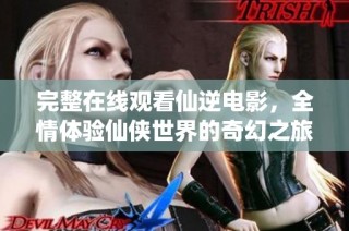 完整在线观看仙逆电影，全情体验仙侠世界的奇幻之旅