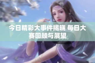 今日精彩大事件揭晓 每日大赛回顾与展望