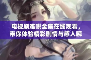 电视剧难哄全集在线观看，带你体验精彩剧情与感人瞬间