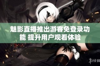 魅影直播推出游客免登录功能 提升用户观看体验