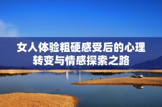 女人体验粗硬感受后的心理转变与情感探索之路