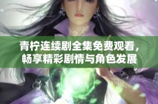 青柠连续剧全集免费观看，畅享精彩剧情与角色发展