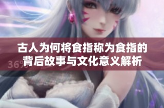 古人为何将食指称为食指的背后故事与文化意义解析