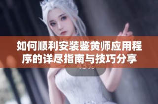 如何顺利安装鉴黄师应用程序的详尽指南与技巧分享