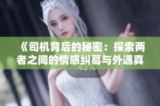 《司机背后的秘密：探索两者之间的情感纠葛与外遇真相》