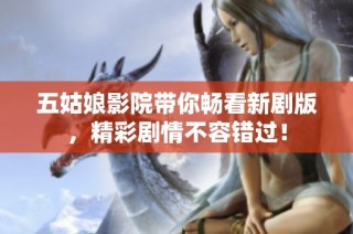 五姑娘影院带你畅看新剧版，精彩剧情不容错过！
