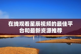 在线观看星辰视频的最佳平台和最新资源推荐