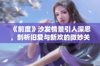 《前度》沙发情景引人深思，剖析旧爱与新欢的微妙关系