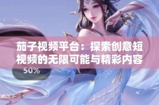 茄子视频平台：探索创意短视频的无限可能与精彩内容分析