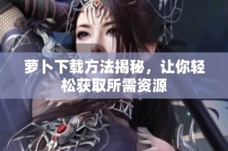 萝卜下载方法揭秘，让你轻松获取所需资源