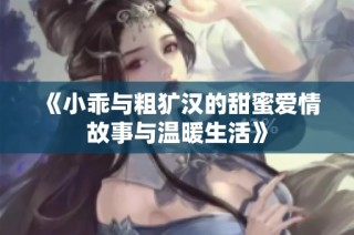 《小乖与粗犷汉的甜蜜爱情故事与温暖生活》