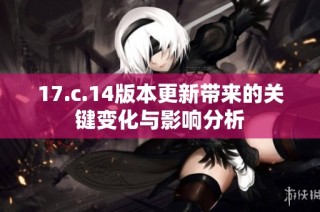 17.c.14版本更新带来的关键变化与影响分析