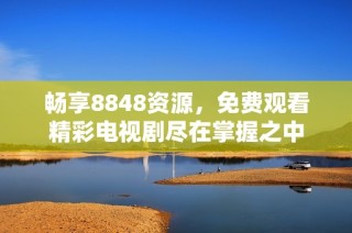 畅享8848资源，免费观看精彩电视剧尽在掌握之中