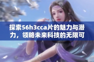 探索56h3cca片的魅力与潜力，领略未来科技的无限可能性
