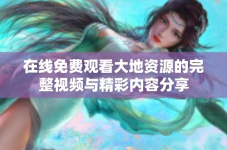 在线免费观看大地资源的完整视频与精彩内容分享