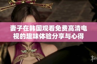 妻子在韩国观看免费高清电视的趣味体验分享与心得