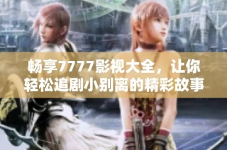 畅享7777影视大全，让你轻松追剧小别离的精彩故事