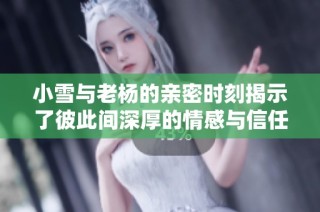 小雪与老杨的亲密时刻揭示了彼此间深厚的情感与信任
