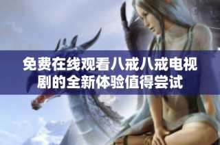 免费在线观看八戒八戒电视剧的全新体验值得尝试