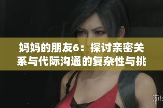 妈妈的朋友6：探讨亲密关系与代际沟通的复杂性与挑战