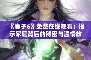 《妻子6》免费在线观看：揭示家庭背后的秘密与温情故事