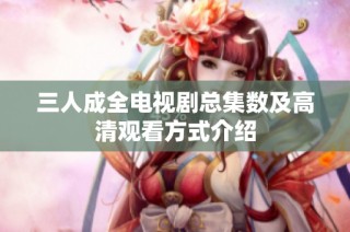 三人成全电视剧总集数及高清观看方式介绍