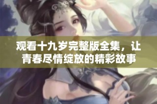 观看十九岁完整版全集，让青春尽情绽放的精彩故事