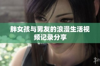 胖女孩与男友的浪漫生活视频记录分享
