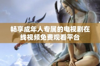 畅享成年人专属的电视剧在线视频免费观看平台