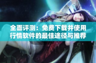 全面评测：免费下载并使用行情软件的最佳途径与推荐