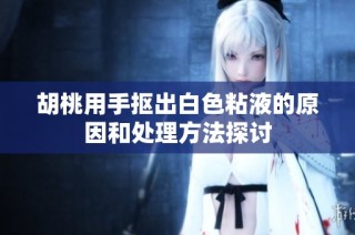 胡桃用手抠出白色粘液的原因和处理方法探讨