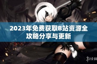 2023年免费获取B站资源全攻略分享与更新
