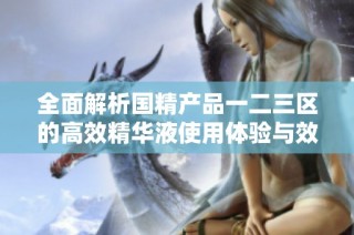 全面解析国精产品一二三区的高效精华液使用体验与效果