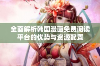 全面解析韩国漫画免费阅读平台的优势与资源配置