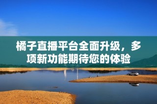 橘子直播平台全面升级，多项新功能期待您的体验