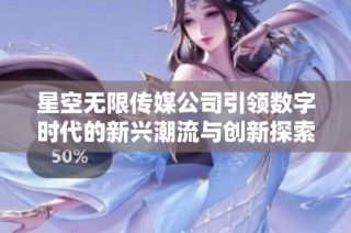 星空无限传媒公司引领数字时代的新兴潮流与创新探索