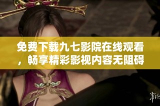 免费下载九七影院在线观看，畅享精彩影视内容无阻碍